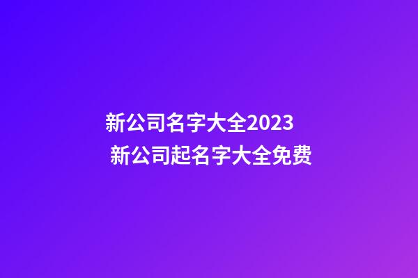 新公司名字大全2023 新公司起名字大全免费-第1张-公司起名-玄机派